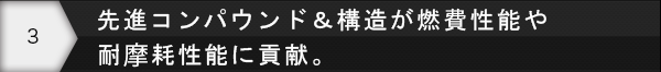 先進コンパウンド＆構造が燃費性能や耐摩耗性能に貢献。