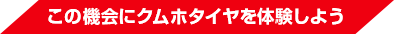 この機会にクムホタイヤを体験しよう
