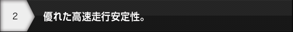 優れた高速走行安定性。