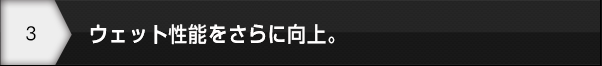 ウェット性能をさらに向上。